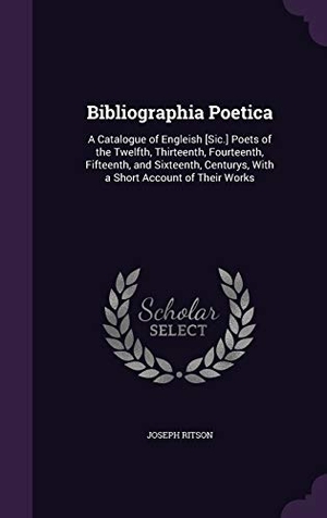 Ritson, Joseph. Bibliographia Poetica: A Catalogue of Engleish [Sic.] Poets of the Twelfth, Thirteenth, Fourteenth, Fifteenth, and Sixteenth, Centurys, With. Touchladybirdlucky Studios, 2016.
