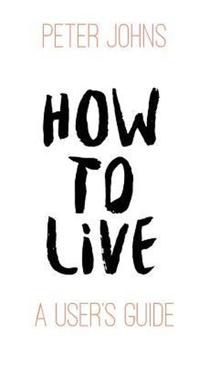 Johns, Peter. How To Live - A User's Guide. Clink Street Publishing, 2016.