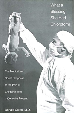 Caton, Donald / Caton. What a Blessing She Had Chloroform - The Medical and Social Response to the Pain of Childbirth from 1800 to the Present. Yale University Press, 1999.