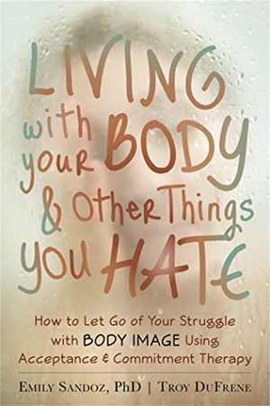 Sandoz, Emily K. / Troy Dufrene. Living with Your Body and Other Things You Hate - Letting Go of the Struggle with What You See in the Mirror Using Acceptance and Commitment Therapy. New Harbinger Publications, 2014.