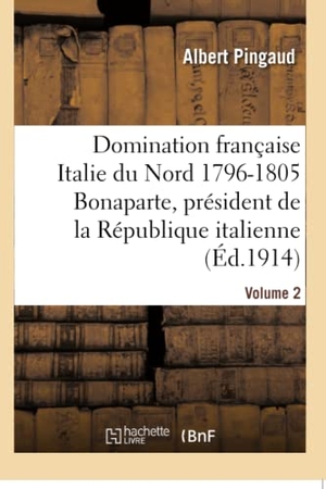 Pingaud, Albert. Domination Française Dans l'Italie Du Nord 1796-1805: Bonaparte, Président République Italienne. Hachette Livre, 2018.