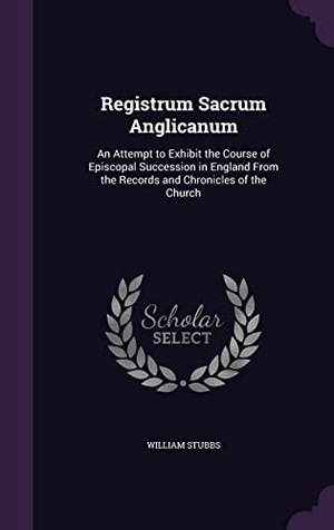 Stubbs, William. Registrum Sacrum Anglicanum: An Attempt to Exhibit the Course of Episcopal Succession in England From the Records and Chronicles of the Church. Touchladybirdlucky Studios, 2016.