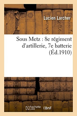 Larcher. Sous Metz: 8e Régiment d'Artillerie, 7e Batterie. Hachette Livre - BNF, 2017.