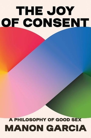 Garcia, Manon. The Joy of Consent - A Philosophy of Good Sex. Harvard University Press, 2023.