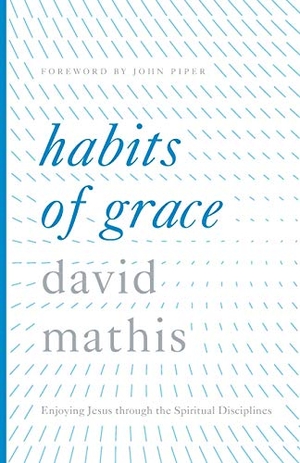 Mathis, David. Habits of Grace - Enjoying Jesus Through the Spiritual Disciplines. Crossway Books, 2016.