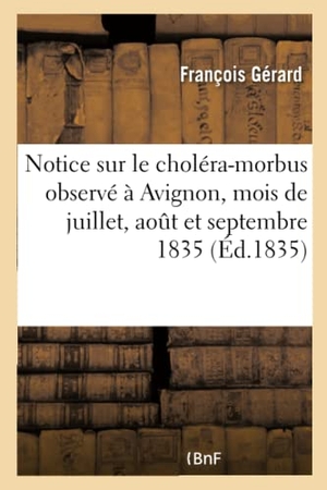 Gerard-F. Notice Sur Le Choléra-Morbus Observé À Avignon, Pendant Les Mois de Juillet, Aout Et Septembre 1835. Hachette Livre, 2018.