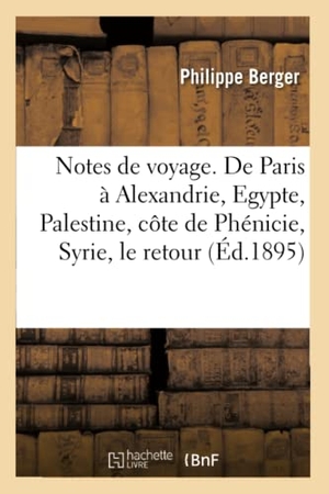 Berger-P. Notes de Voyage. de Paris À Alexandrie, Egypte, Palestine, Côte de Phénicie, Syrie, Le Retour. Hachette Livre, 2018.