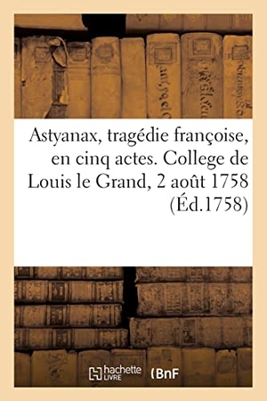 Duché / Le Voir. Astyanax, tragédie franc oise, en cinq actes. College de Louis le Grand, 2 août 1758. Hachette Livre, 2021.