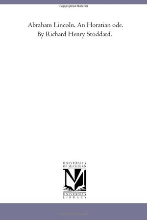 Stoddard, Richard Henry. Abraham Lincoln - an Horatian ode. Regents of Univ of Mi, Scholarly Publishing Office, 2011.