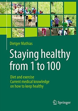Mathias, Dietger. Staying healthy from 1 to 100 - Diet and exercise current medical knowledge on how to keep healthy. Springer Berlin Heidelberg, 2016.