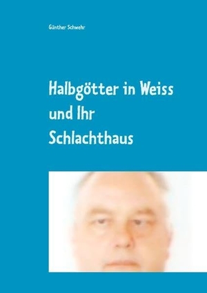 Schwehr, Günther. Halbgötter in Weiss und ihr Schlachthaus - Oder war es vielleicht doch Mord?. Books on Demand, 2018.