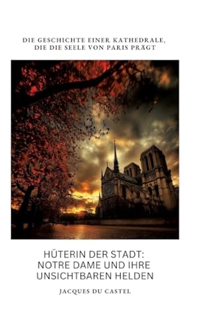 du Castel, Jacques. Hüterin der Stadt:  Notre Dame und ihre  unsichtbaren Helden - Die Geschichte einer Kathedrale, die die Seele von Paris prägt. tredition, 2024.