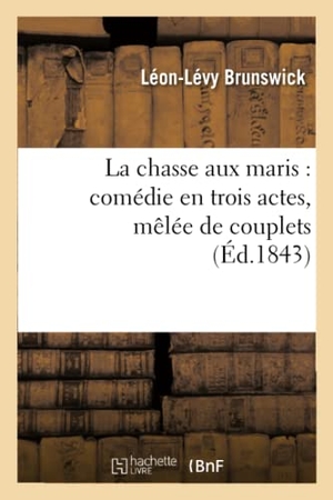 Brunswick, Léon-Lévy / Adolphe Leuven. La Chasse Aux Maris: Comédie En Trois Actes, Mêlée de Couplets. Hachette Livre, 2018.