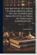 Joh. Baptistae Vici Notae In Duos Libros Alterum De Uno Universi Juris Principio [et]c., Alterum De Constantia Jurisprudentis ...