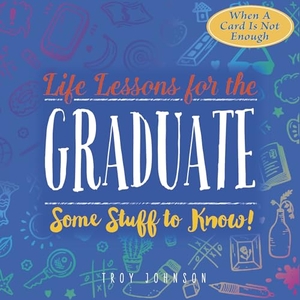 Johnson, Troy. Life Lessons for the Graduate - Some Stuff to Know. Bristol Park Books, 2018.