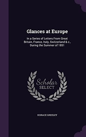 Greeley, Horace. Glances at Europe: In a Series of Letters From Great Britain, France, Italy, Switzerland & c., During the Summer of 1851. Touchladybirdlucky Studios, 2016.