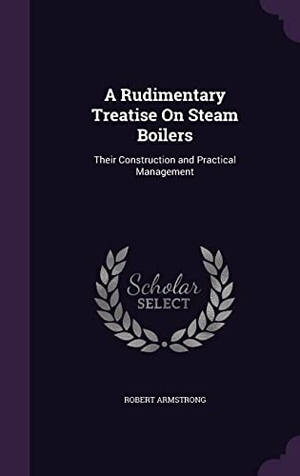 Armstrong, Robert. A Rudimentary Treatise On Steam Boilers: Their Construction and Practical Management. Touchladybirdlucky Studios, 2016.
