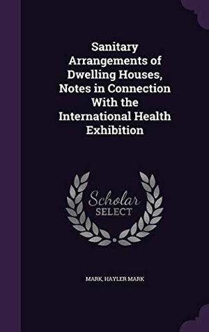 Mark / Hayler Mark. Sanitary Arrangements of Dwelling Houses, Notes in Connection With the International Health Exhibition. Touchladybirdlucky Studios, 2016.