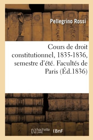 Rossi-P. Cours de droit constitutionnel, 1835-1836, semestre d'été. Facultés de Paris. Hachette Livre - BNF, 2019.