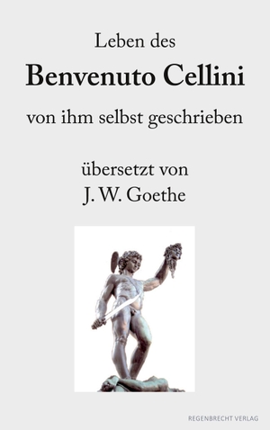 Cellini, Benvenuto. Leben des Benvenuto Cellini von ihm selbst geschrieben - übersetzt von J. W. Goethe. Regenbrecht Verlag, 2018.