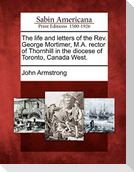 The Life and Letters of the REV. George Mortimer, M.A. Rector of Thornhill in the Diocese of Toronto, Canada West.