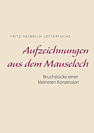 Lotterfuchs, Fritz Heinrich. Aufzeichnungen aus dem Mauseloch - Bruchstücke einer kleineren Konzession. Books on Demand, 2018.