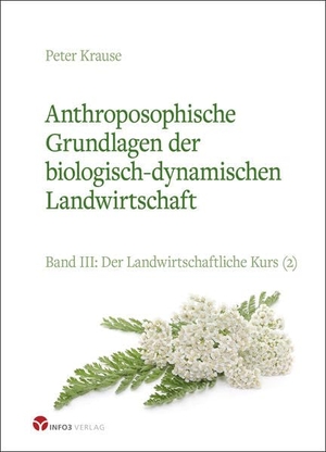 Krause, Peter. Anthroposophische Grundlagen der biologisch-dynamischen Landwirtschaft - Band III: Der Landwirtschaftliche Kurs (2). Info 3 Verlag, 2023.