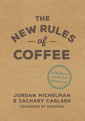 Michelman, Jordan / Zachary Carlsen. The New Rules of Coffee - A Modern Guide for Everyone. Ten Speed Press, 2018.