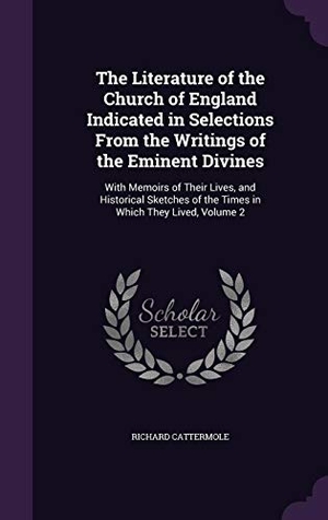 Cattermole, Richard. The Literature of the Church of England Indicated in Selections From the Writings of the Eminent Divines: With Memoirs of Their Lives, and Historical. Touchladybirdlucky Studios, 2016.