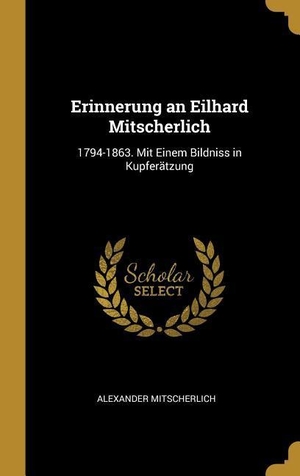 Mitscherlich, Alexander. Erinnerung an Eilhard Mitscherlich: 1794-1863. Mit Einem Bildniss in Kupferätzung. Creative Media Partners, LLC, 2018.
