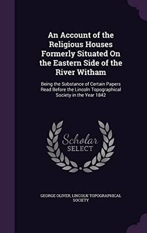 Oliver, George. An Account of the Religious Houses Formerly Situated On the Eastern Side of the River Witham - Being the Substance of Certain Papers Read Before the Lincoln Topographical Society in the Year 1842. Creative Media Partners, LLC, 2016.