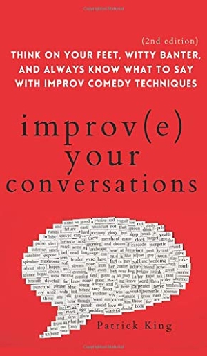 King, Patrick. Improve Your Conversations - Think on Your Feet, Witty Banter, and Always Know What to Say with Improv Comedy Techniques (2nd Edition). PKCS Media, Inc., 2021.