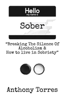 Hello my name is Sober "Breaking The Silence of Alcoholism & How to live in Sobriety"