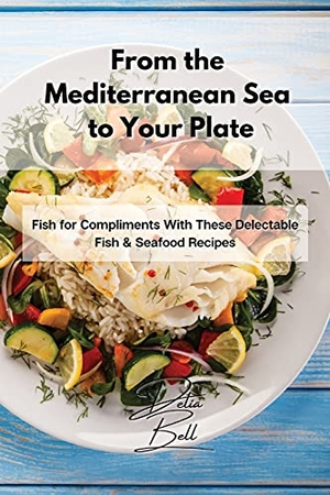 Bell, Delia. From the Mediterranean Sea to Your Plate - Fish for Compliments With These Delectable Fish & Seafood Recipes. Delia Bell, 2021.
