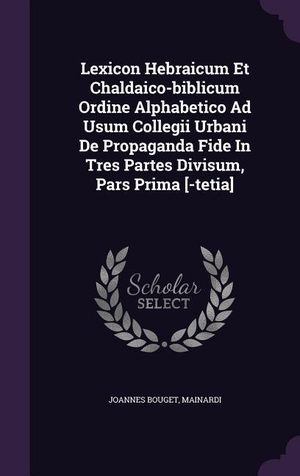 Bouget, Joannes / Mainardi. Lexicon Hebraicum Et Chaldaico-biblicum Ordine Alphabetico Ad Usum Collegii Urbani De Propaganda Fide In Tres Partes Divisum, Pars Prima [-tetia]. Touchladybirdlucky Studios, 2016.