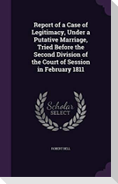 Report of a Case of Legitimacy, Under a Putative Marriage, Tried Before the Second Division of the Court of Session in February 1811
