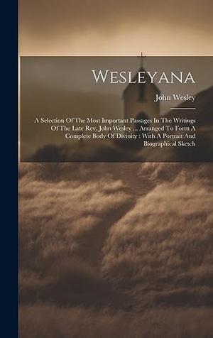 Wesley, John. Wesleyana - A Selection Of The Most Important Passages In The Writings Of The Late Rev. John Wesley ... Arranged To Form A Complete Body Of Divinity : With A Portrait And Biographical Sketch. Tradd Street Press, 2023.