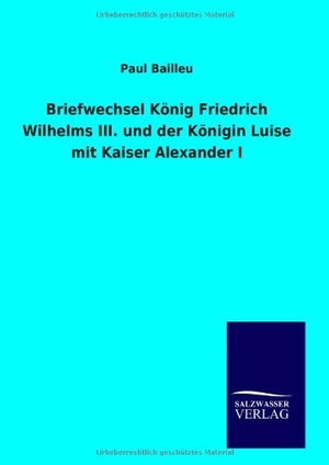 Bailleu, Paul. Briefwechsel König Friedrich Wilhelms III. und der Königin Luise mit Kaiser Alexander I. Outlook, 2014.