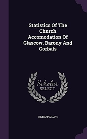 Collins, William. Statistics Of The Church Accomodation Of Glascow, Barony And Gorbals. Touchladybirdlucky Studios, 2016.