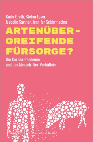 Groth, Karla / Laser, Stefan et al. Artenübergreifende Fürsorge? - Die Corona-Pandemie und das Mensch-Tier-Verhältnis. Transcript Verlag, 2022.