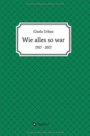 Urban, Gisela. Wie alles so war - 1917 - 2017. tredition, 2017.