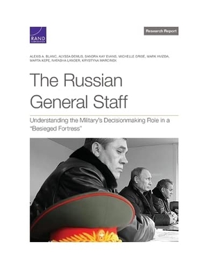 Blanc, Alexis A / Demus, Alyssa et al. The Russian General Staff - Understanding the Military's Decisionmaking Role in a "Besieged Fortress". RAND Corporation, 2023.