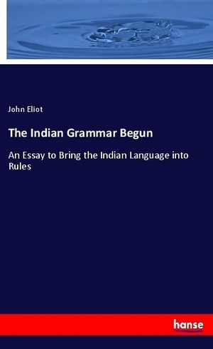 Eliot, John. The Indian Grammar Begun - An Essay to Bring the Indian Language into Rules. hansebooks, 2018.