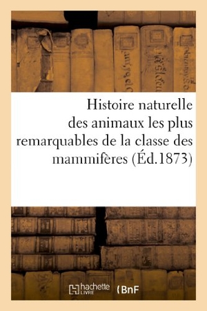 Sans Auteur. Histoire naturelle des animaux les plus remarquables de la classe des mammifères. Hachette Livre - BNF, 2022.