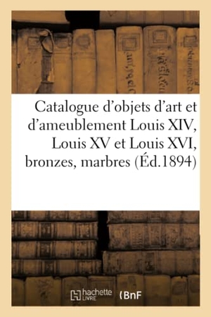 Bloche, Arthur. Catalogue d'Objets d'Art Et d'Ameublement Louis XIV, Louis XV Et Louis XVI, Bronzes, Marbres - Tableaux, Meubles Du Xviiie. Hachette Livre - BNF, 2021.