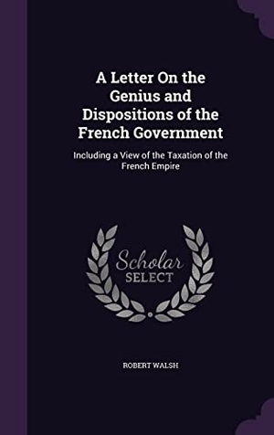 Walsh, Robert. A Letter On the Genius and Dispositions of the French Government: Including a View of the Taxation of the French Empire. Touchladybirdlucky Studios, 2016.