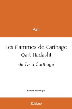Ash. Les Flammes de Carthage - Qart Hadasht - de Tyr à Carthage. Edilivre, 2026.