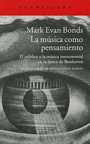 López Martín, Francisco / Mark Evan Bonds. La música como pensamiento : el público y la música instrumental en la época de Beethoven. Acantilado, 2014.