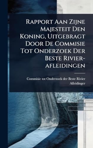 Rapport Aan Zijne Majesteit Den Koning, Uitgebragt Door De Commisie Tot Onderzoek Der Beste Rivier-afleidingen. Tradd Street Press, 2025.