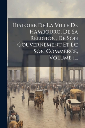 Anonymous. Histoire De La Ville De Hambourg, De Sa Religion, De Son Gouvernement Et De Son Commerce, Volume 1.... Creative Media Partners, LLC, 2025.
